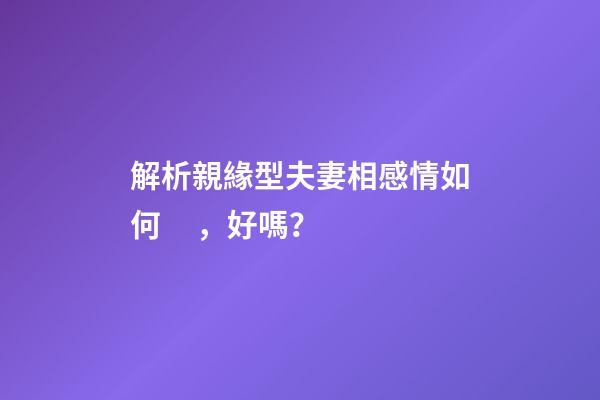 解析親緣型夫妻相感情如何，好嗎？